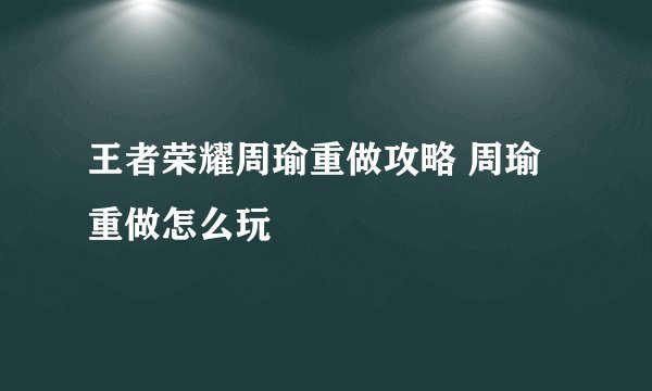王者荣耀周瑜重做攻略 周瑜重做怎么玩
