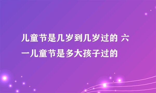 儿童节是几岁到几岁过的 六一儿童节是多大孩子过的