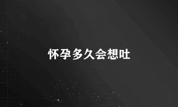 怀孕多久会想吐