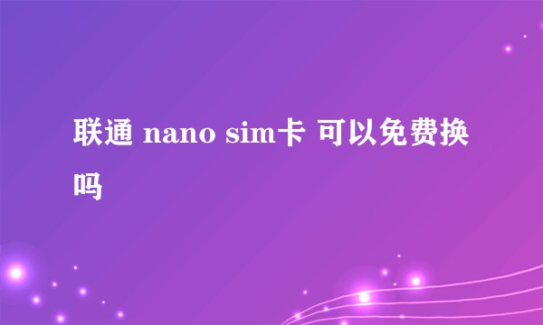 联通 nano sim卡 可以免费换吗