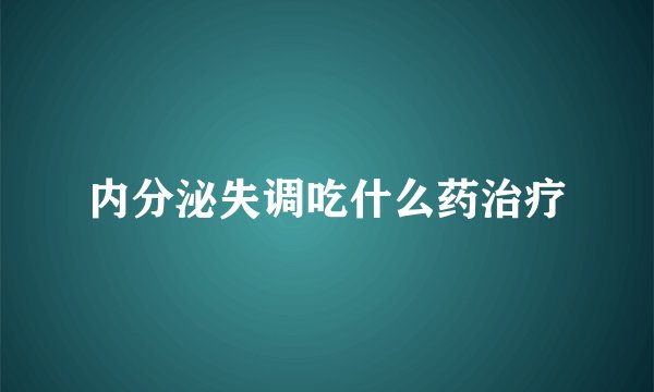 内分泌失调吃什么药治疗