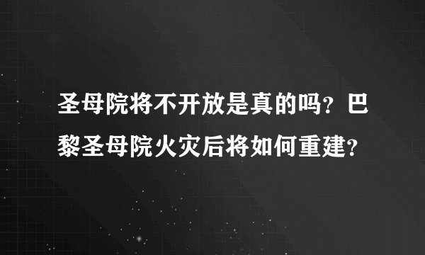 圣母院将不开放是真的吗？巴黎圣母院火灾后将如何重建？