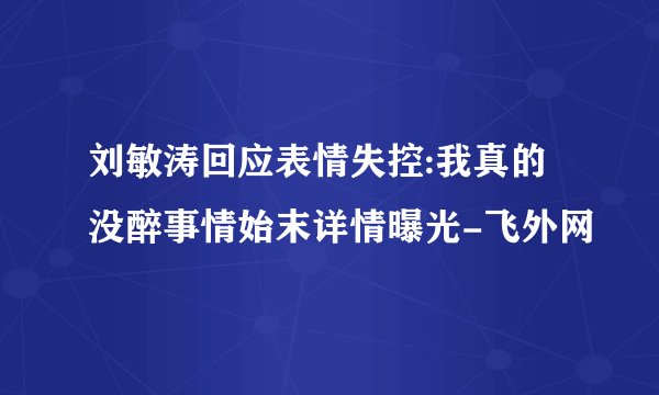 刘敏涛回应表情失控:我真的没醉事情始末详情曝光-飞外网