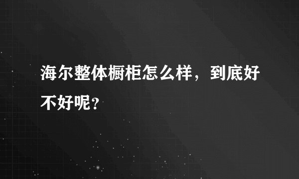 海尔整体橱柜怎么样，到底好不好呢？