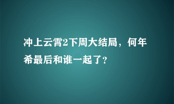 冲上云霄2下周大结局，何年希最后和谁一起了？