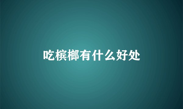 吃槟榔有什么好处