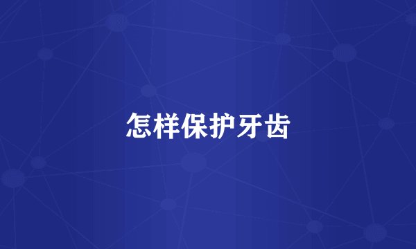 怎样保护牙齿