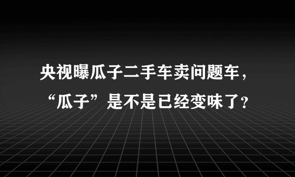 央视曝瓜子二手车卖问题车，“瓜子”是不是已经变味了？