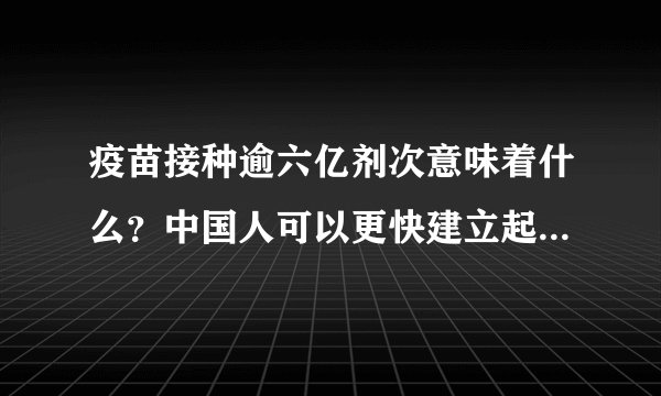 疫苗接种逾六亿剂次意味着什么?中国人可以更快建立起全民免疫屏障
