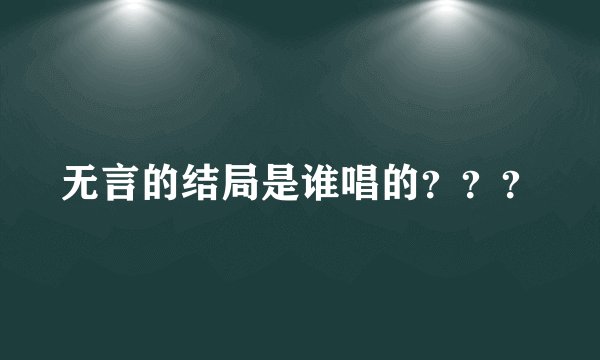 无言的结局是谁唱的？？？