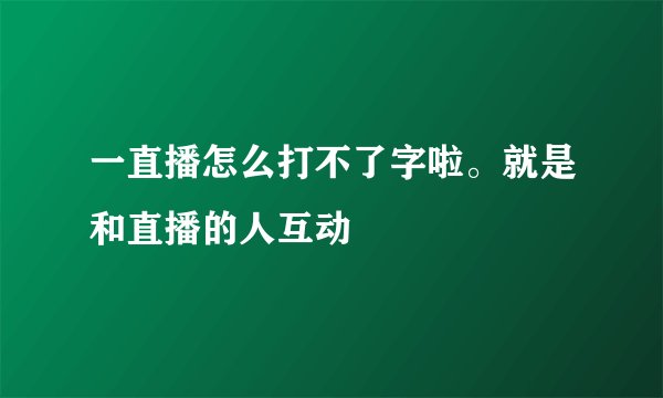 一直播怎么打不了字啦。就是和直播的人互动