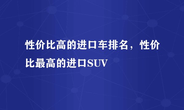 性价比高的进口车排名，性价比最高的进口SUV