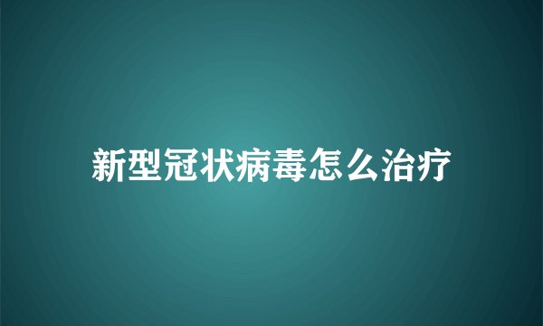 新型冠状病毒怎么治疗