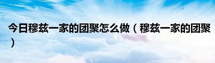 今日穆兹一家的团聚怎么做（穆兹一家的团聚）