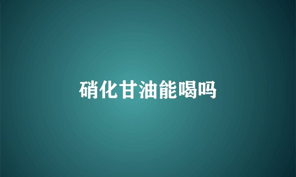 硝化甘油能喝吗