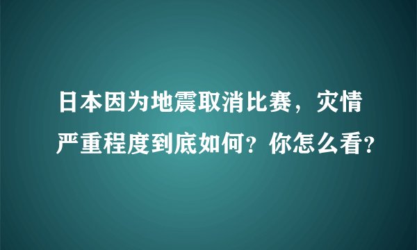 日本因为地震取消比赛，灾情严重程度到底如何？你怎么看？