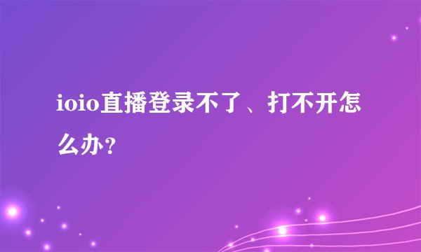 ioio直播登录不了、打不开怎么办？