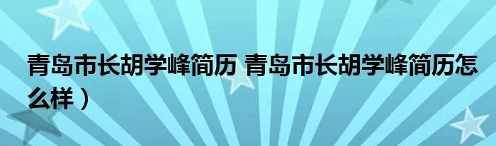 青岛市长胡学峰简历 青岛市长胡学峰简历怎么样）