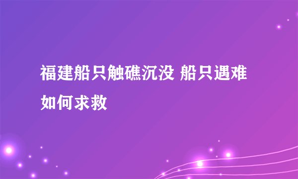 福建船只触礁沉没 船只遇难如何求救
