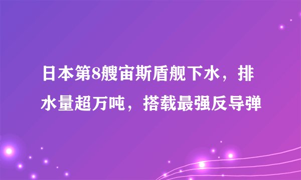 日本第8艘宙斯盾舰下水，排水量超万吨，搭载最强反导弹
