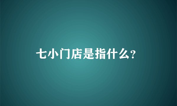 七小门店是指什么？