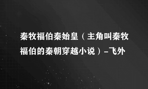 秦牧福伯秦始皇（主角叫秦牧福伯的秦朝穿越小说）-飞外