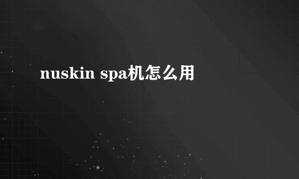 nuskin spa机怎么用