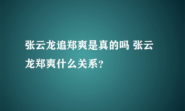 张云龙追郑爽是真的吗 张云龙郑爽什么关系？