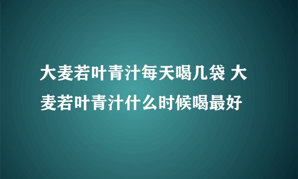 大麦若叶青汁每天喝几袋 大麦若叶青汁什么时候喝最好