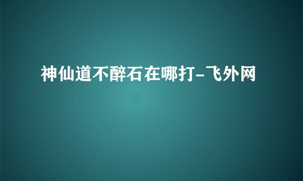 神仙道不醉石在哪打-飞外网