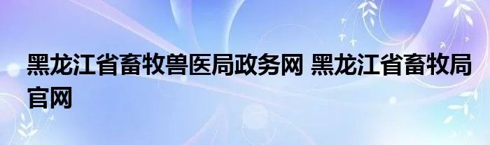 黑龙江省畜牧兽医局政务网 黑龙江省畜牧局官网