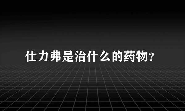 仕力弗是治什么的药物？