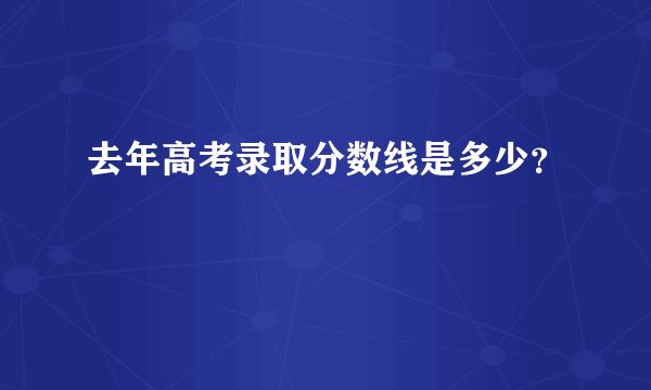 去年高考录取分数线是多少？
