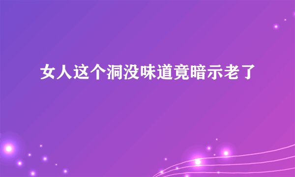 女人这个洞没味道竟暗示老了
