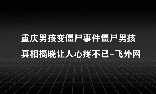 重庆男孩变僵尸事件僵尸男孩真相揭晓让人心疼不已-飞外网