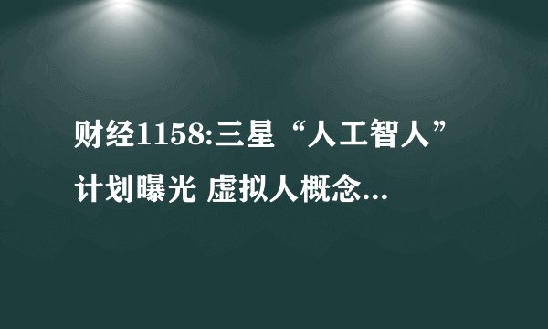 财经1158:三星“人工智人”计划曝光 虚拟人概念股有哪些？