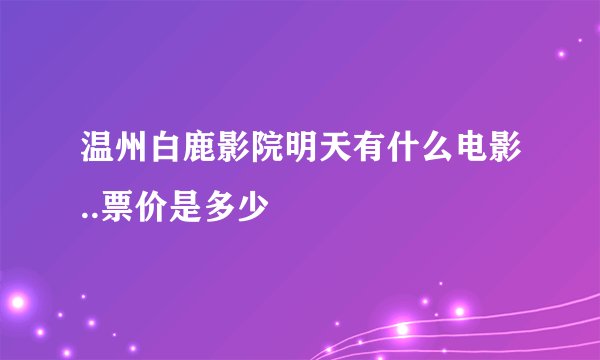温州白鹿影院明天有什么电影..票价是多少