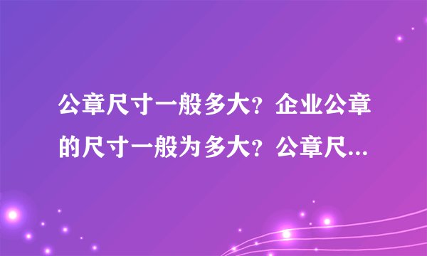 公章尺寸一般多大？企业公章的尺寸一般为多大？公章尺寸是几厘米？