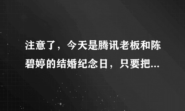 注意了，今天是腾讯老板和陈碧婷的结婚纪念日，只要把这条信息传到3个群上，QQ 连升6级，真的假的