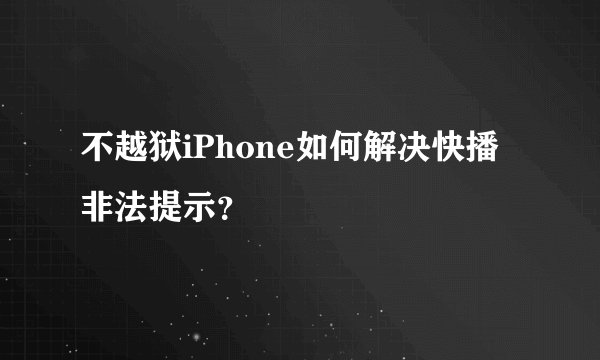 不越狱iPhone如何解决快播非法提示？