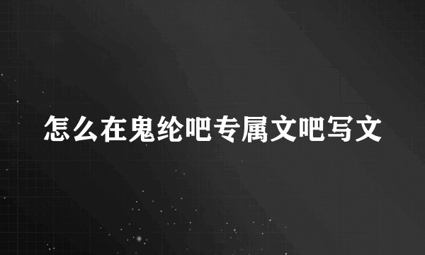 怎么在鬼纶吧专属文吧写文