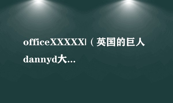officeXXXXX|（英国的巨人dannyd大）-飞外