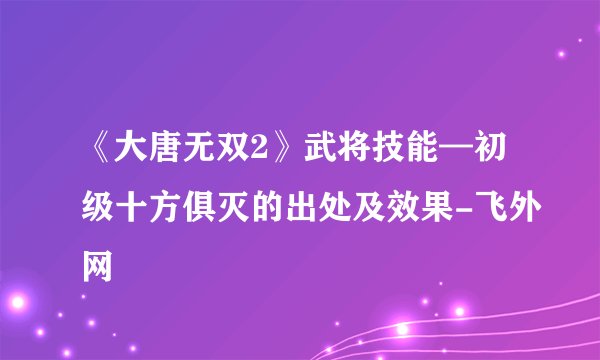 《大唐无双2》武将技能—初级十方俱灭的出处及效果-飞外网