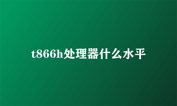 t866h处理器什么水平