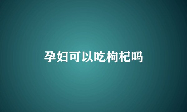 孕妇可以吃枸杞吗