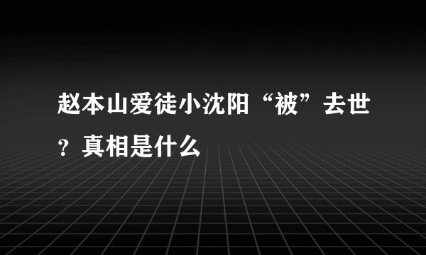 赵本山爱徒小沈阳“被”去世？真相是什么
