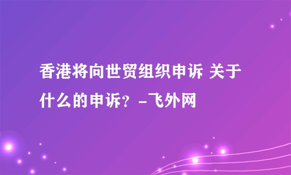 香港将向世贸组织申诉 关于什么的申诉？-飞外网