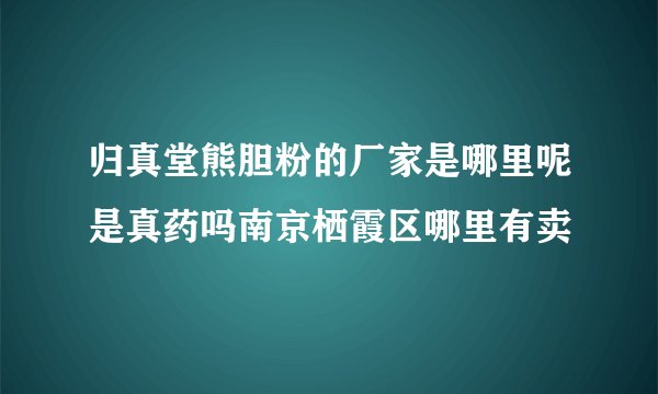 归真堂熊胆粉的厂家是哪里呢是真药吗南京栖霞区哪里有卖