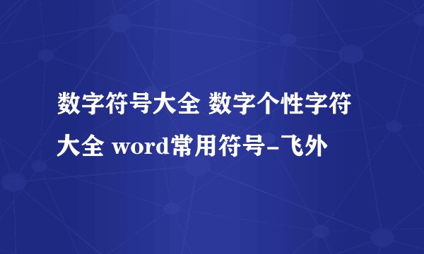 数字符号大全 数字个性字符大全 word常用符号-飞外