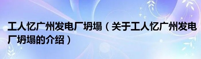 工人忆广州发电厂坍塌（关于工人忆广州发电厂坍塌的介绍）